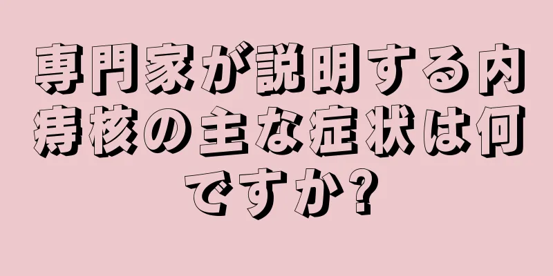 専門家が説明する内痔核の主な症状は何ですか?