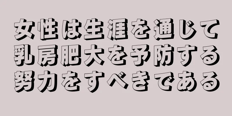 女性は生涯を通じて乳房肥大を予防する努力をすべきである