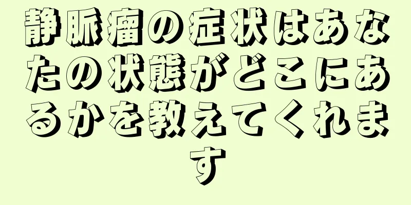 静脈瘤の症状はあなたの状態がどこにあるかを教えてくれます