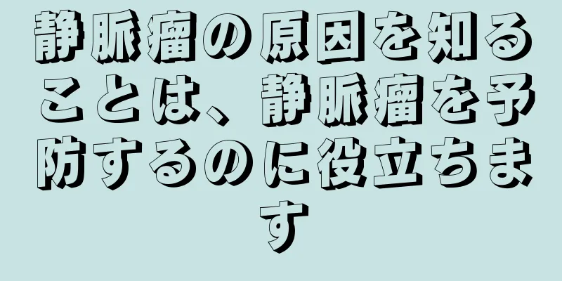 静脈瘤の原因を知ることは、静脈瘤を予防するのに役立ちます