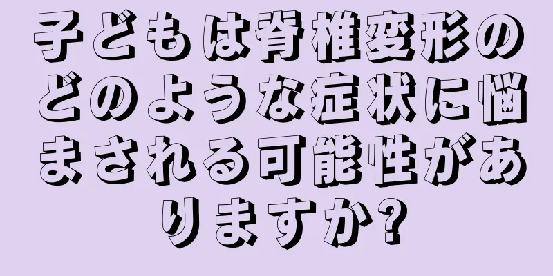 子どもは脊椎変形のどのような症状に悩まされる可能性がありますか?