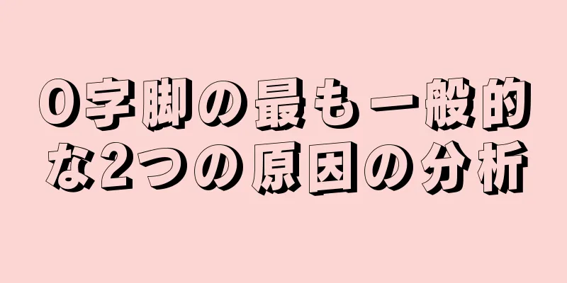 O字脚の最も一般的な2つの原因の分析