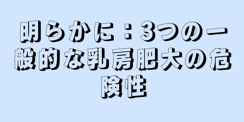 明らかに：3つの一般的な乳房肥大の危険性