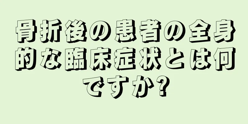 骨折後の患者の全身的な臨床症状とは何ですか?