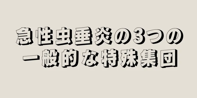 急性虫垂炎の3つの一般的な特殊集団