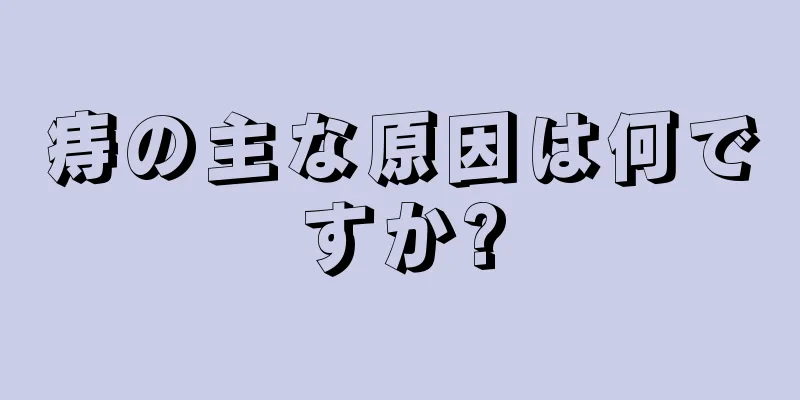痔の主な原因は何ですか?
