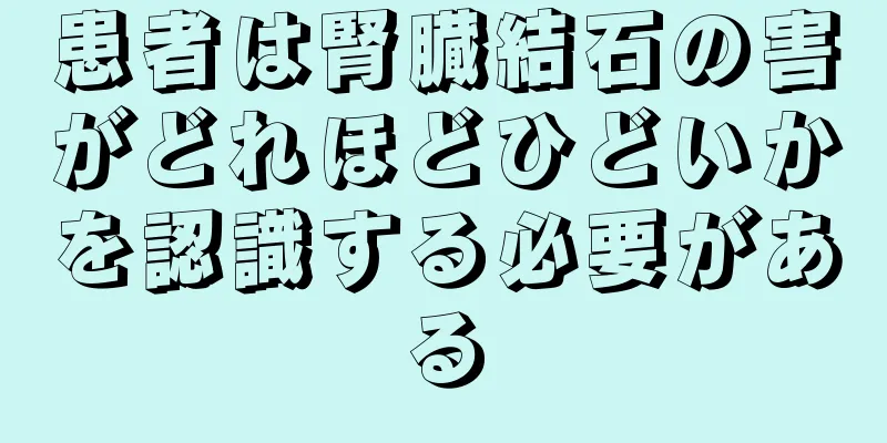患者は腎臓結石の害がどれほどひどいかを認識する必要がある