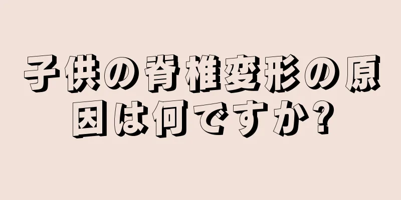 子供の脊椎変形の原因は何ですか?