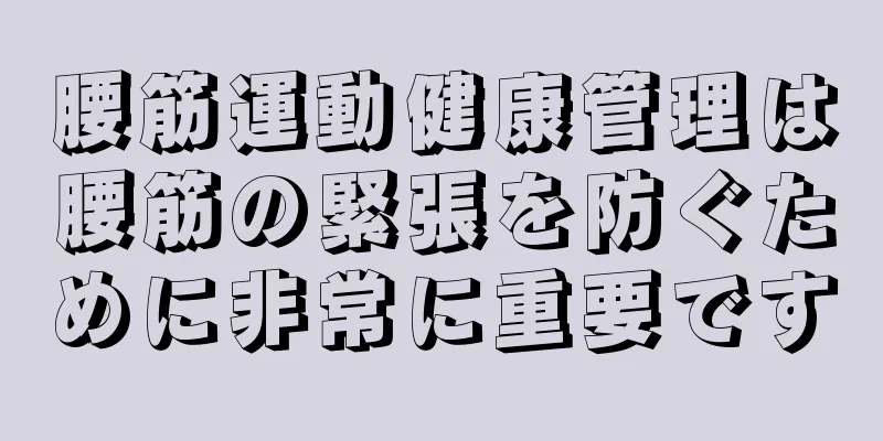 腰筋運動健康管理は腰筋の緊張を防ぐために非常に重要です