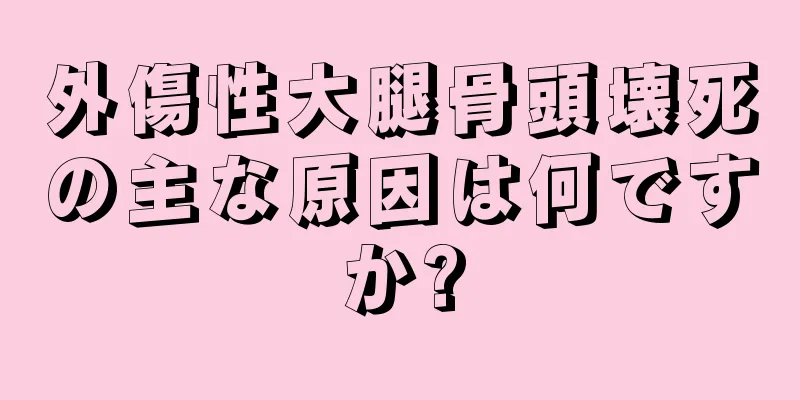 外傷性大腿骨頭壊死の主な原因は何ですか?