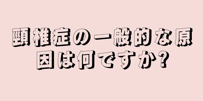 頸椎症の一般的な原因は何ですか?