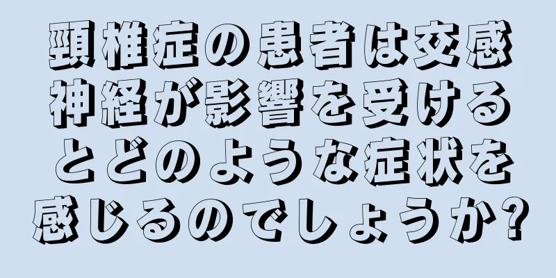 頸椎症の患者は交感神経が影響を受けるとどのような症状を感じるのでしょうか?