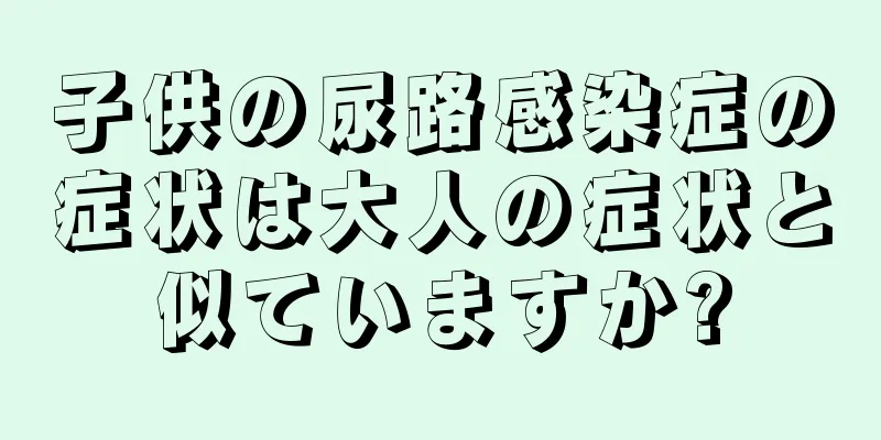 子供の尿路感染症の症状は大人の症状と似ていますか?