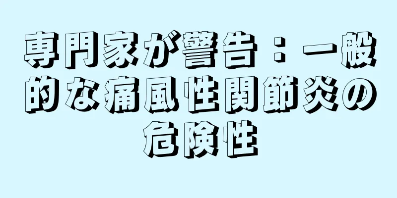 専門家が警告：一般的な痛風性関節炎の危険性