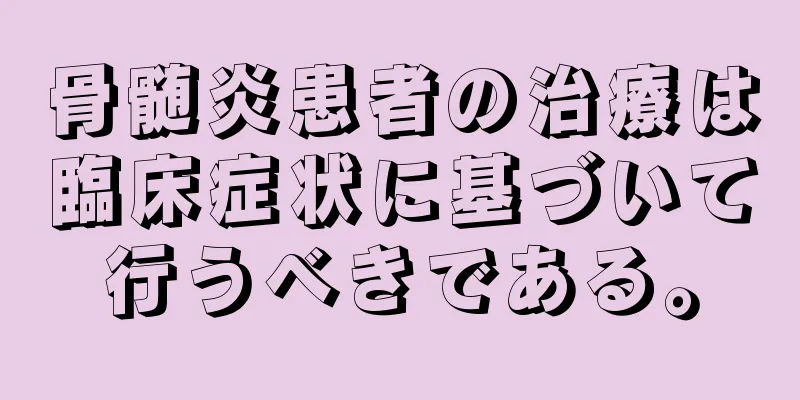 骨髄炎患者の治療は臨床症状に基づいて行うべきである。