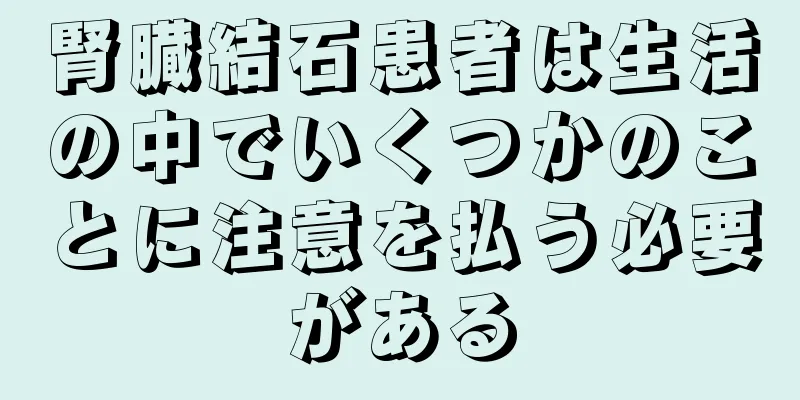 腎臓結石患者は生活の中でいくつかのことに注意を払う必要がある