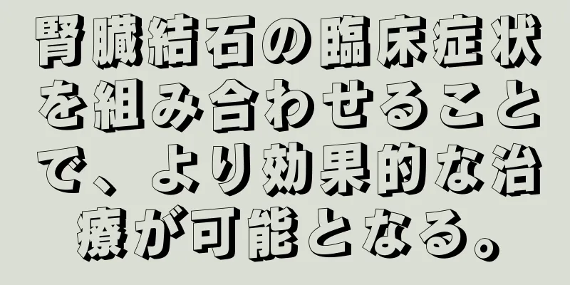 腎臓結石の臨床症状を組み合わせることで、より効果的な治療が可能となる。
