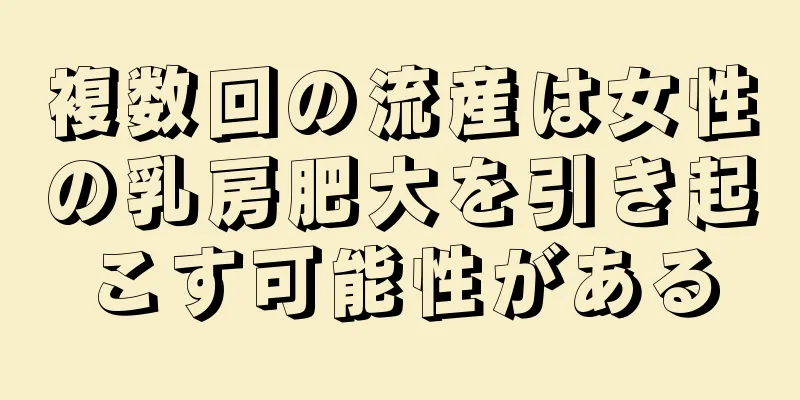 複数回の流産は女性の乳房肥大を引き起こす可能性がある