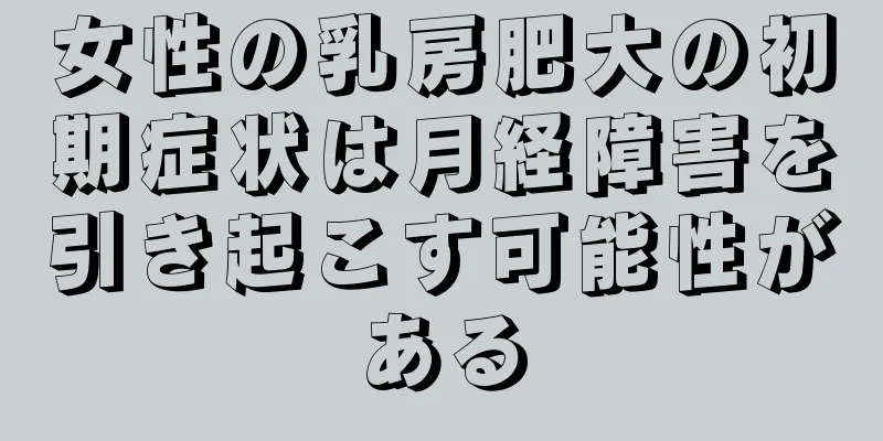 女性の乳房肥大の初期症状は月経障害を引き起こす可能性がある