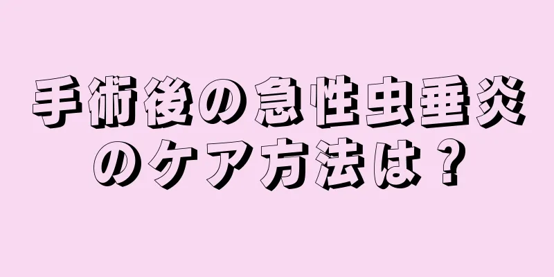 手術後の急性虫垂炎のケア方法は？
