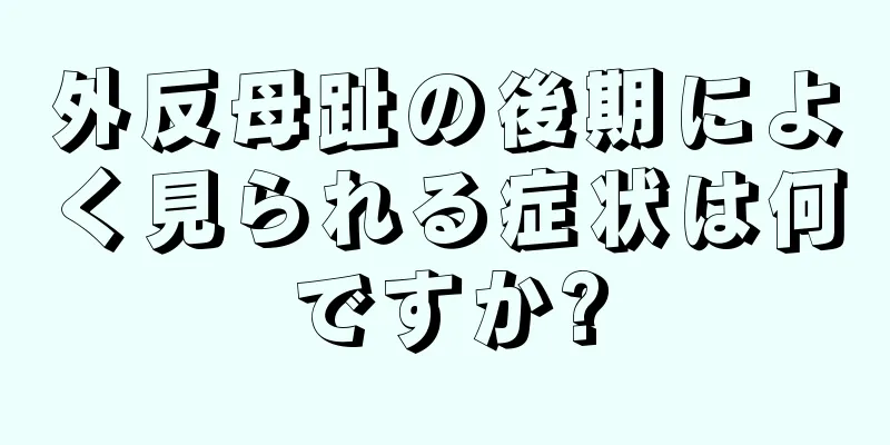 外反母趾の後期によく見られる症状は何ですか?