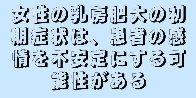 女性の乳房肥大の初期症状は、患者の感情を不安定にする可能性がある