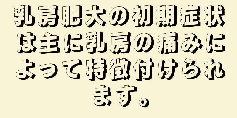 乳房肥大の初期症状は主に乳房の痛みによって特徴付けられます。