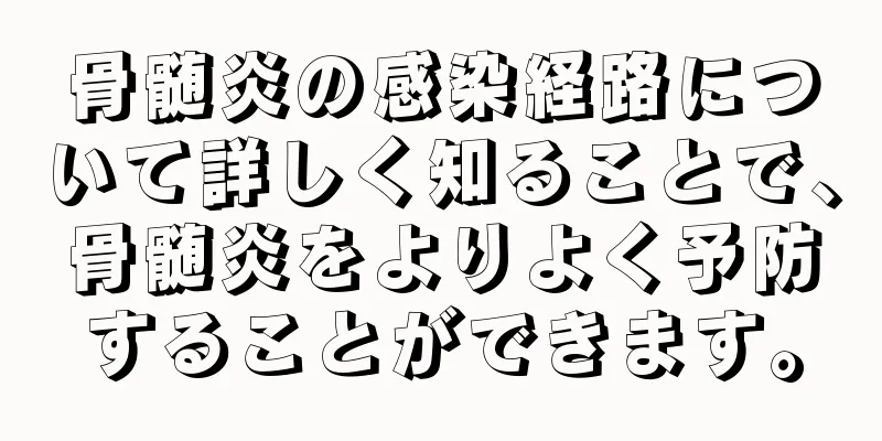 骨髄炎の感染経路について詳しく知ることで、骨髄炎をよりよく予防することができます。