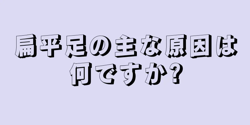扁平足の主な原因は何ですか?