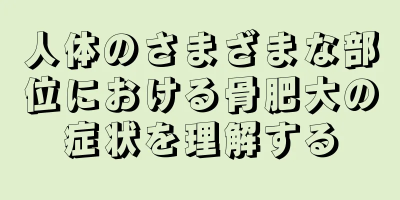 人体のさまざまな部位における骨肥大の症状を理解する