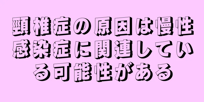 頸椎症の原因は慢性感染症に関連している可能性がある