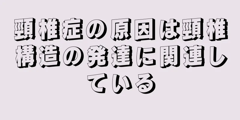 頸椎症の原因は頸椎構造の発達に関連している