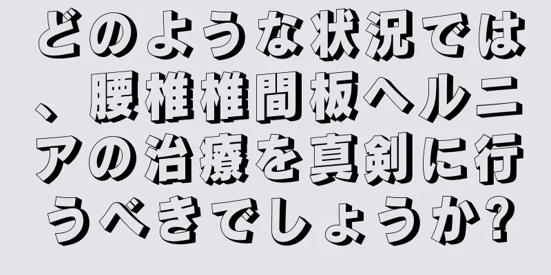 どのような状況では、腰椎椎間板ヘルニアの治療を真剣に行うべきでしょうか?