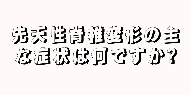 先天性脊椎変形の主な症状は何ですか?