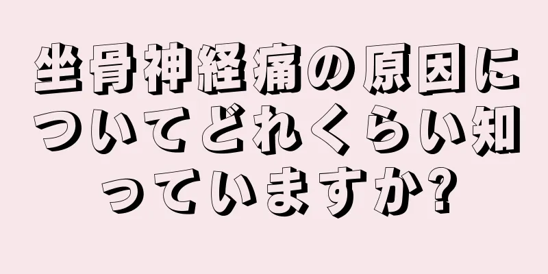 坐骨神経痛の原因についてどれくらい知っていますか?