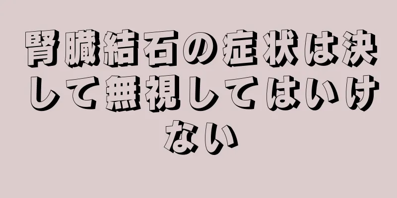 腎臓結石の症状は決して無視してはいけない