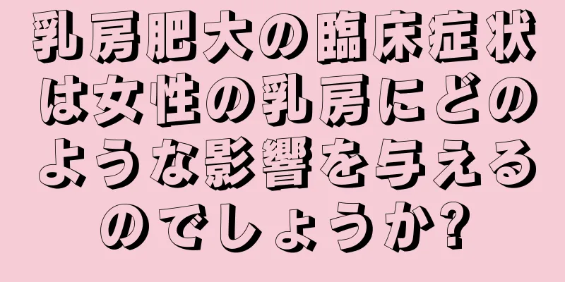 乳房肥大の臨床症状は女性の乳房にどのような影響を与えるのでしょうか?