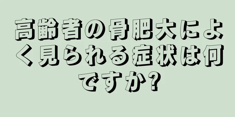 高齢者の骨肥大によく見られる症状は何ですか?
