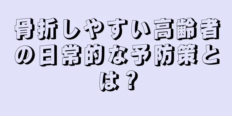 骨折しやすい高齢者の日常的な予防策とは？