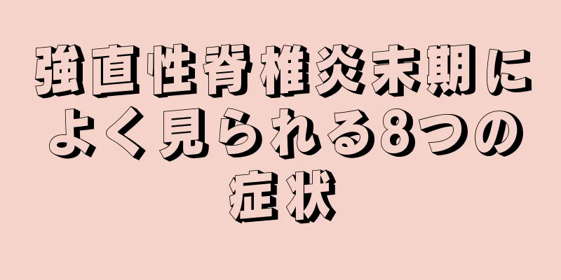 強直性脊椎炎末期によく見られる8つの症状