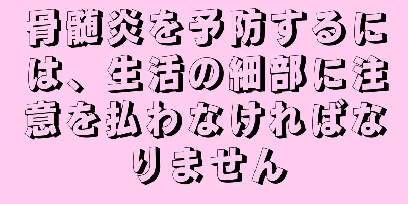 骨髄炎を予防するには、生活の細部に注意を払わなければなりません