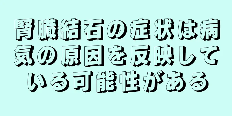 腎臓結石の症状は病気の原因を反映している可能性がある
