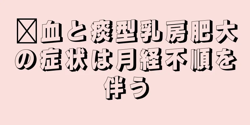 瘀血と痰型乳房肥大の症状は月経不順を伴う
