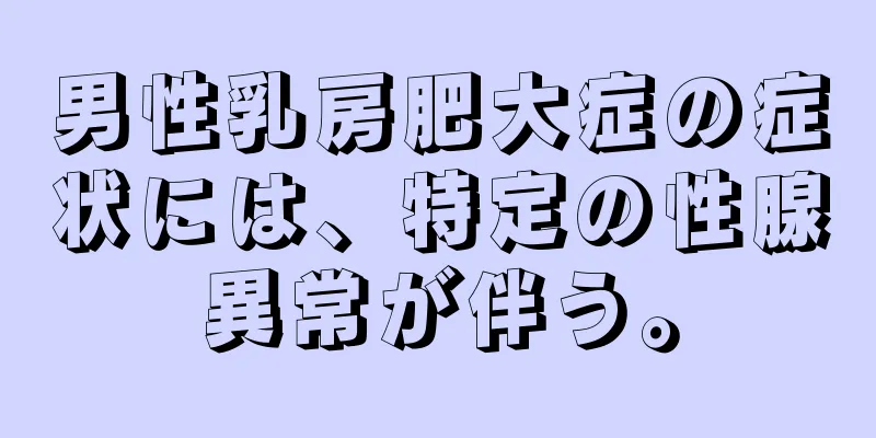 男性乳房肥大症の症状には、特定の性腺異常が伴う。