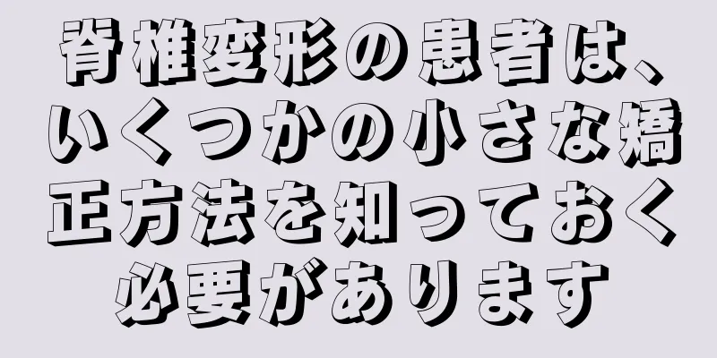 脊椎変形の患者は、いくつかの小さな矯正方法を知っておく必要があります