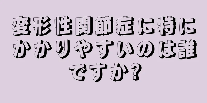 変形性関節症に特にかかりやすいのは誰ですか?