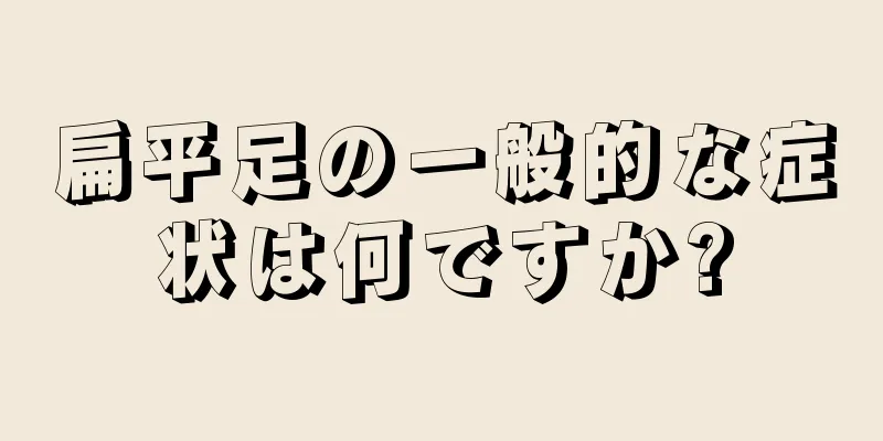 扁平足の一般的な症状は何ですか?