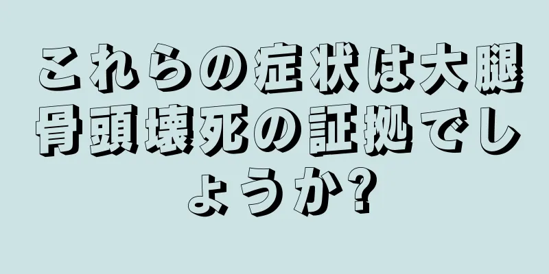 これらの症状は大腿骨頭壊死の証拠でしょうか?