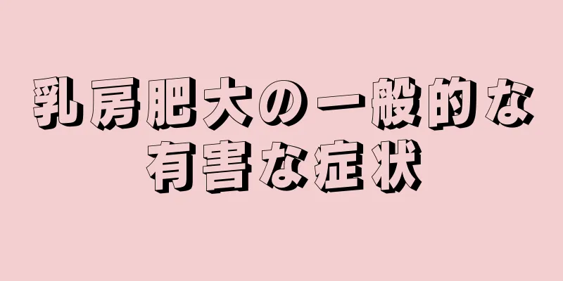 乳房肥大の一般的な有害な症状
