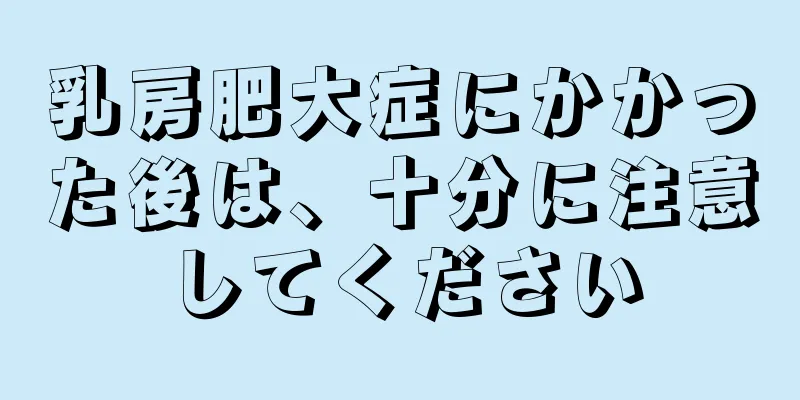 乳房肥大症にかかった後は、十分に注意してください